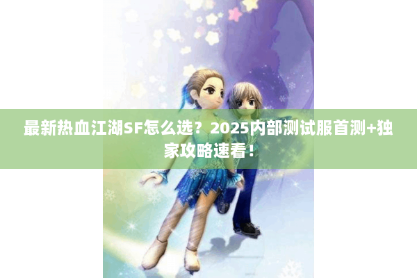 最新热血江湖SF怎么选?2025内部测试服首测+独家攻略速看! 最新热血江湖SF怎么选?2025内部测试服首测+独家攻略速看!