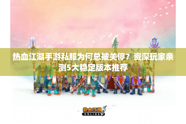 热血江湖手游私服为何总被关停？资深玩家亲测5大稳定版本推荐