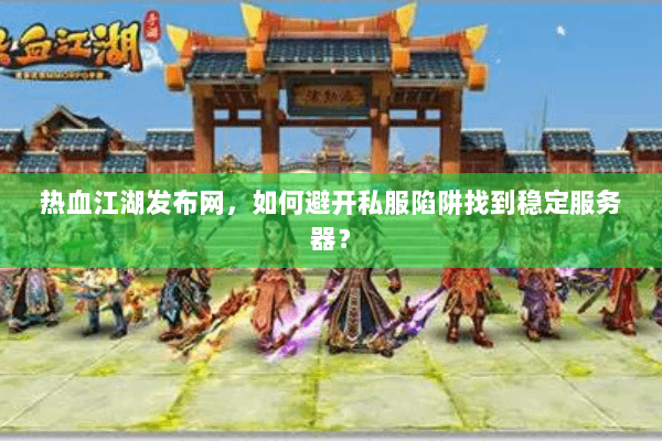 热血江湖发布网，如何避开私服陷阱找到稳定服务器？