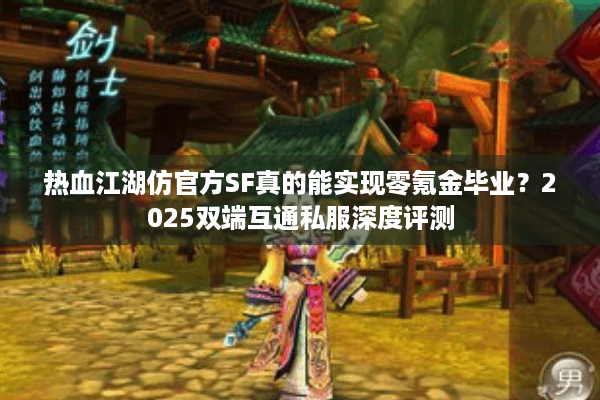 热血江湖仿官方SF真的能实现零氪金毕业？2025双端互通私服深度评测