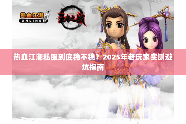 热血江湖私服到底稳不稳？2025年老玩家实测避坑指南