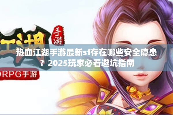 热血江湖手游最新sf存在哪些安全隐患？2025玩家必看避坑指南
