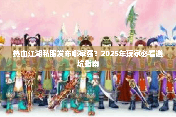 热血江湖私服发布哪家强？2025年玩家必看避坑指南