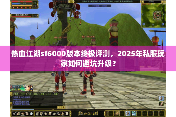 热血江湖sf6000版本终极评测，2025年私服玩家如何避坑升级？