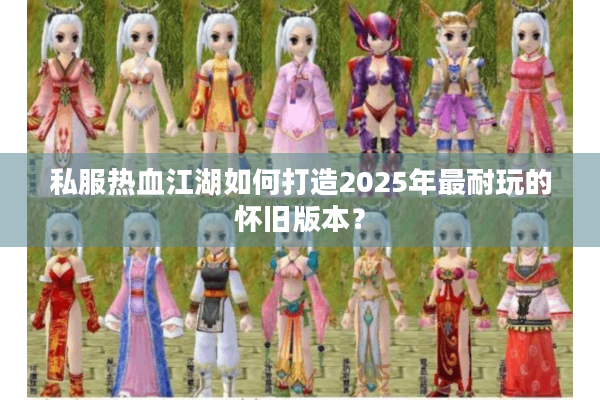 私服热血江湖如何打造2025年最耐玩的怀旧版本? 私服热血江湖如何打造2025年最耐玩的怀旧版本?