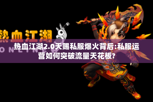 热血江湖2.0天赐私服爆火背后:私服运营如何突破流量天花板?