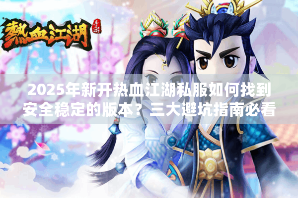 2025年新开热血江湖私服如何找到安全稳定的版本？三大避坑指南必看