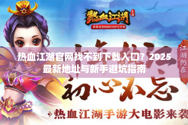热血江湖官网找不到下载入口?2025最新地址与新手避坑指南 热血江湖官网找不到下载入口?2025最新地址与新手避坑指南