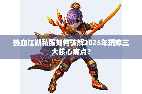 热血江湖私服如何破解2025年玩家三大核心痛点? 热血江湖私服如何破解2025年玩家三大核心痛点?