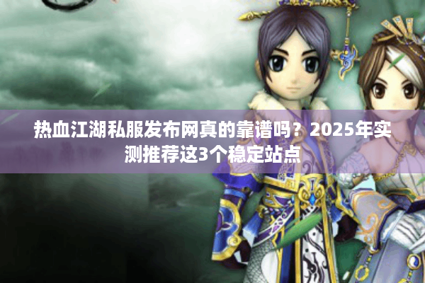 热血江湖私服发布网真的靠谱吗？2025年实测推荐这3个稳定站点