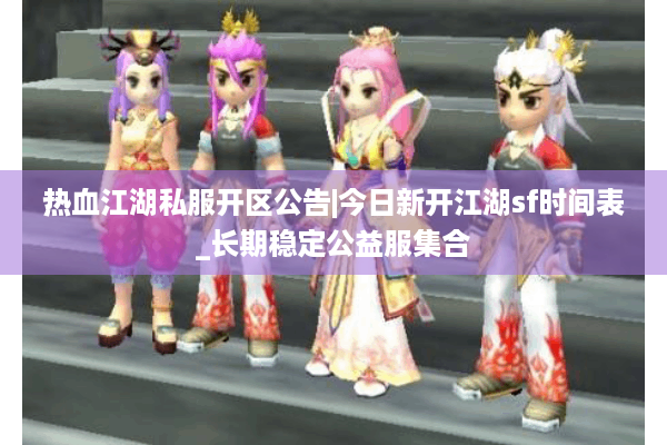 热血江湖私服开区公告|今日新开江湖sf时间表_长期稳定公益服集合