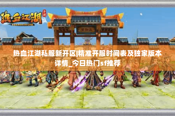 热血江湖私服新开区|精准开服时间表及独家版本详情_今日热门sf推荐 热血江湖私服新开区|精准开服时间表及独家版本详情_今日热门sf推荐