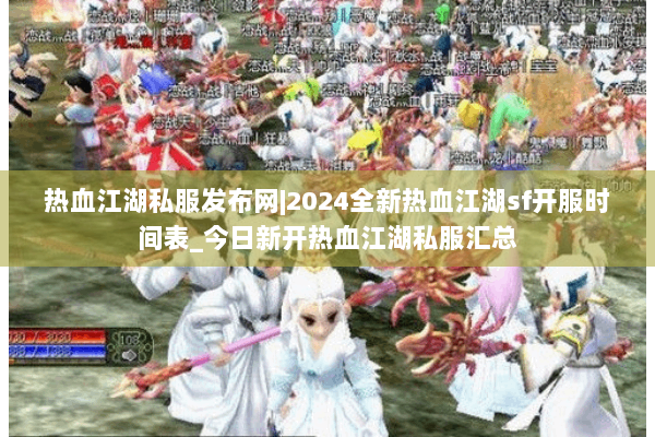 热血江湖私服发布网|2024全新热血江湖sf开服时间表_今日新开热血江湖私服汇总