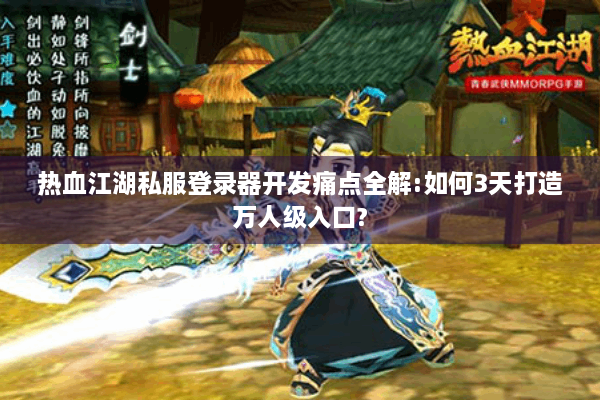 热血江湖私服登录器开发痛点全解:如何3天打造万人级入口?