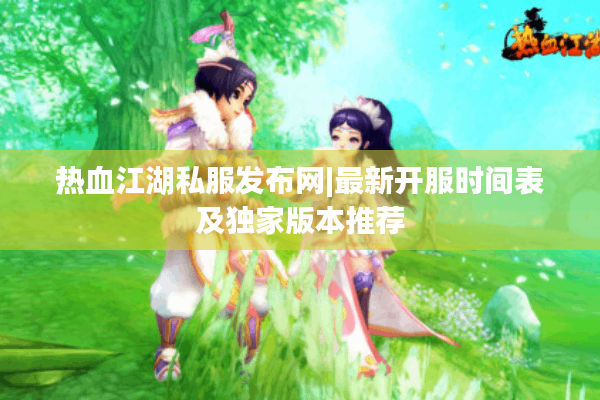 热血江湖私服发布网|最新开服时间表及独家版本推荐 热血江湖私服发布网|最新开服时间表及独家版本推荐