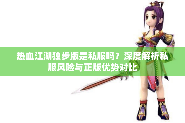 热血江湖独步版是私服吗？深度解析私服风险与正版优势对比