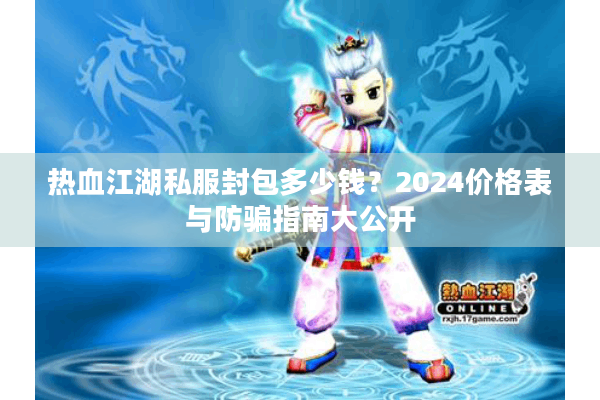 热血江湖私服封包多少钱？2024价格表与防骗指南大公开