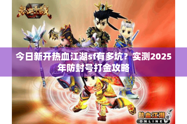 今日新开热血江湖sf有多坑？实测2025年防封号打金攻略