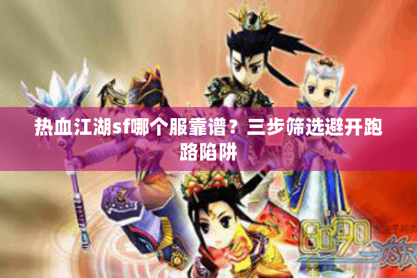 热血江湖sf哪个服靠谱?三步筛选避开跑路陷阱 热血江湖sf哪个服靠谱?三步筛选避开跑路陷阱