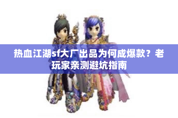 热血江湖sf大厂出品为何成爆款?老玩家亲测避坑指南 热血江湖sf大厂出品为何成爆款?老玩家亲测避坑指南