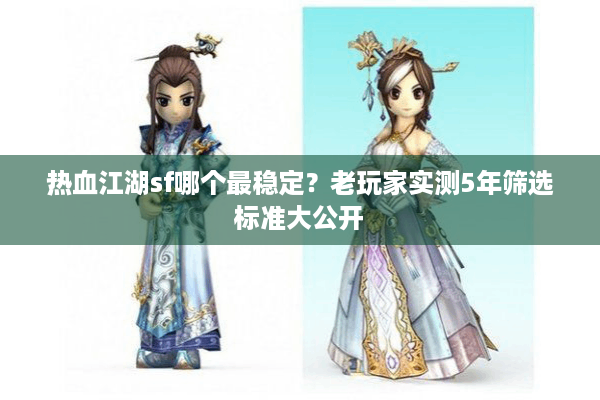 热血江湖sf哪个最稳定?老玩家实测5年筛选标准大公开 热血江湖sf哪个最稳定?老玩家实测5年筛选标准大公开