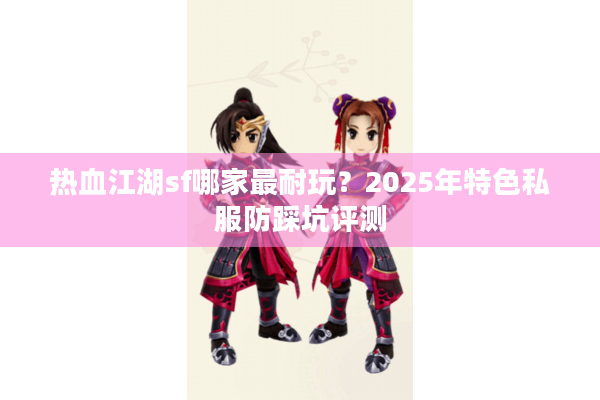 热血江湖sf哪家最耐玩?2025年特色私服防踩坑评测 热血江湖sf哪家最耐玩?2025年特色私服防踩坑评测