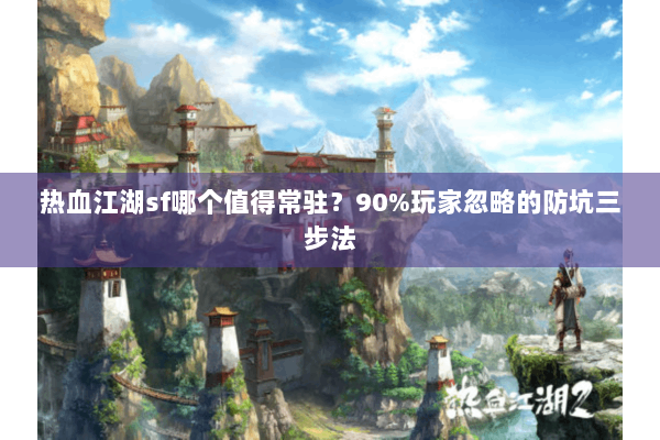 热血江湖sf哪个值得常驻？90%玩家忽略的防坑三步法