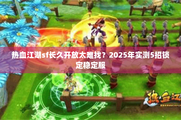 热血江湖sf长久开放太难找？2025年实测5招锁定稳定服