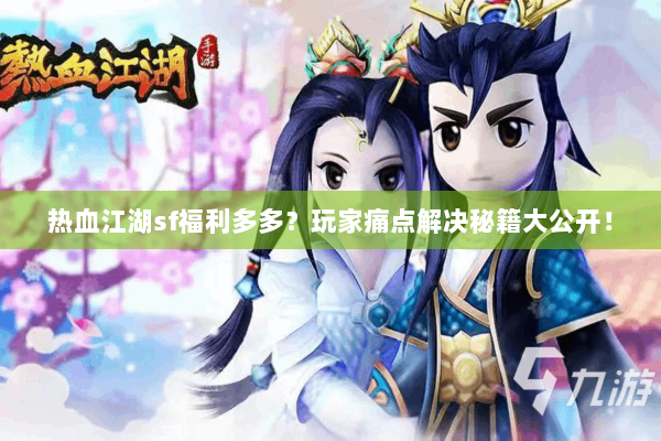 热血江湖sf福利多多?玩家痛点解决秘籍大公开! 热血江湖sf福利多多?玩家痛点解决秘籍大公开!
