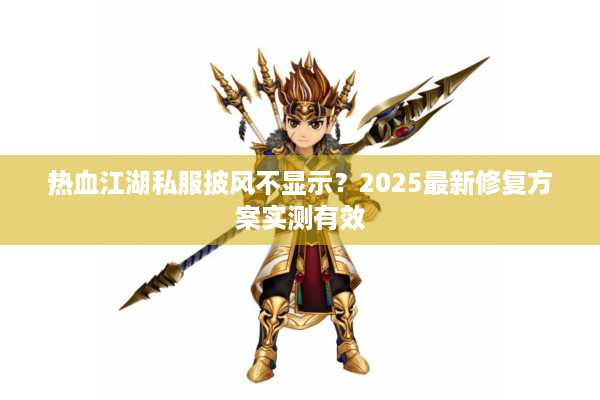 热血江湖私服披风不显示?2025最新修复方案实测有效 热血江湖私服披风不显示?2025最新修复方案实测有效
