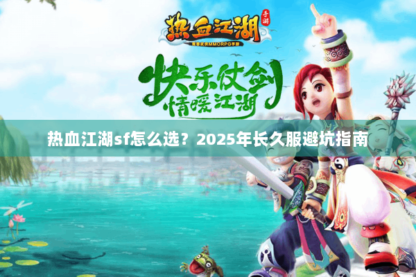 热血江湖sf怎么选?2025年长久服避坑指南 热血江湖sf怎么选?2025年长久服避坑指南