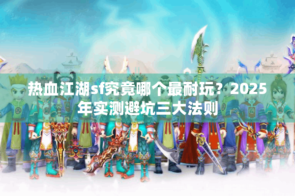 热血江湖sf究竟哪个最耐玩?2025年实测避坑三大法则 热血江湖sf究竟哪个最耐玩?2025年实测避坑三大法则