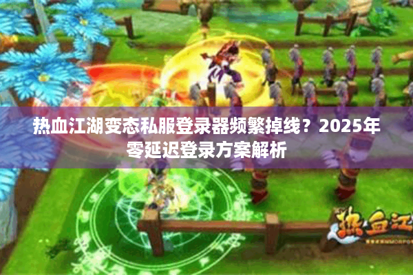 热血江湖变态私服登录器频繁掉线?2025年零延迟登录方案解析 热血江湖变态私服登录器频繁掉线?2025年零延迟登录方案解析