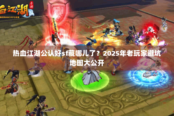 热血江湖公认好sf藏哪儿了?2025年老玩家避坑地图大公开 热血江湖公认好sf藏哪儿了?2025年老玩家避坑地图大公开
