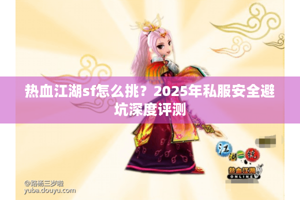 热血江湖sf怎么挑?2025年私服安全避坑深度评测 热血江湖sf怎么挑?2025年私服安全避坑深度评测