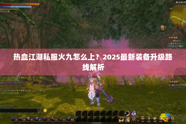 热血江湖私服火九怎么上？2025最新装备升级路线解析