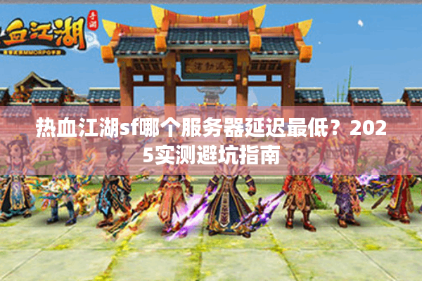 热血江湖sf哪个服务器延迟最低？2025实测避坑指南