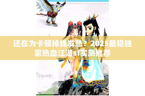 还在为卡顿掉线发愁?2025最稳独家热血江湖sf实测推荐 还在为卡顿掉线发愁?2025最稳独家热血江湖sf实测推荐