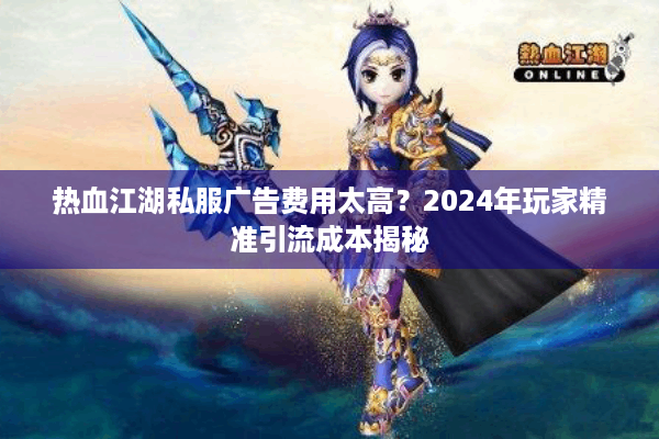 热血江湖私服广告费用太高？2024年玩家精准引流成本揭秘