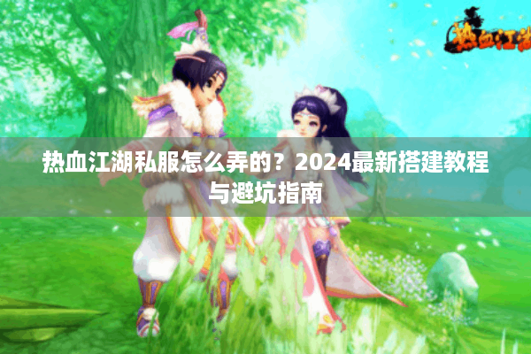 热血江湖私服怎么弄的？2024最新搭建教程与避坑指南