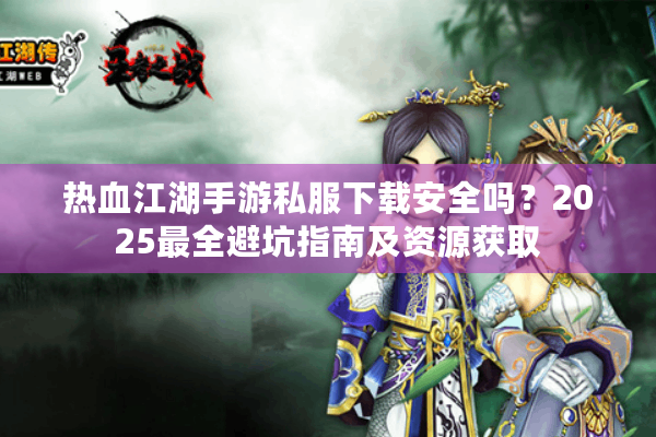 热血江湖手游私服下载安全吗?2025最全避坑指南及资源获取 热血江湖手游私服下载安全吗?2025最全避坑指南及资源获取