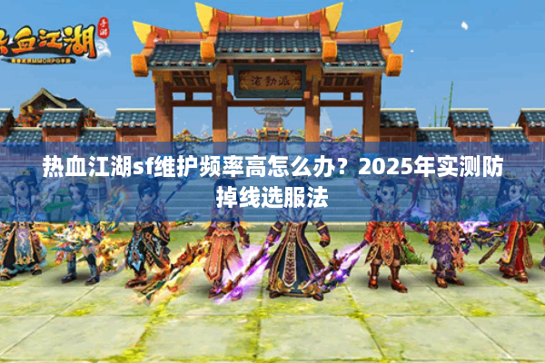 热血江湖sf维护频率高怎么办？2025年实测防掉线选服法