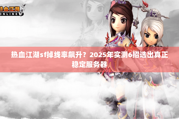 热血江湖sf掉线率飙升？2025年实测6招选出真正稳定服务器