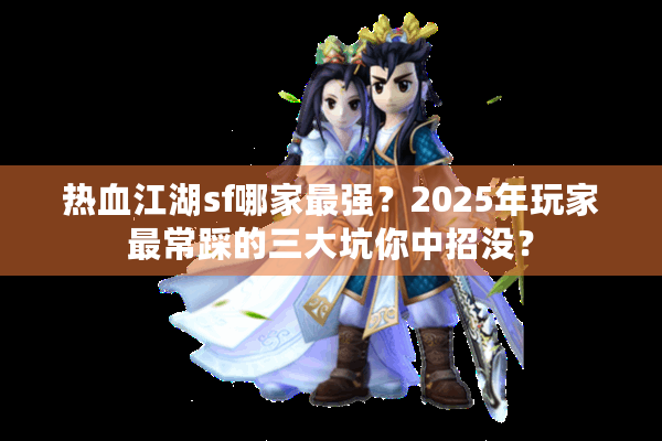 热血江湖sf哪家最强？2025年玩家最常踩的三大坑你中招没？