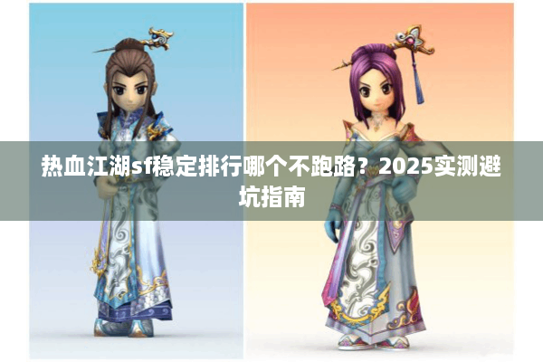 热血江湖sf稳定排行哪个不跑路？2025实测避坑指南