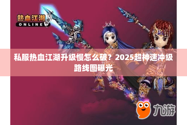 私服热血江湖升级慢怎么破？2025超神速冲级路线图曝光