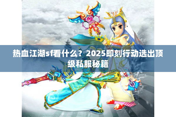 热血江湖sf看什么？2025即刻行动选出顶级私服秘籍