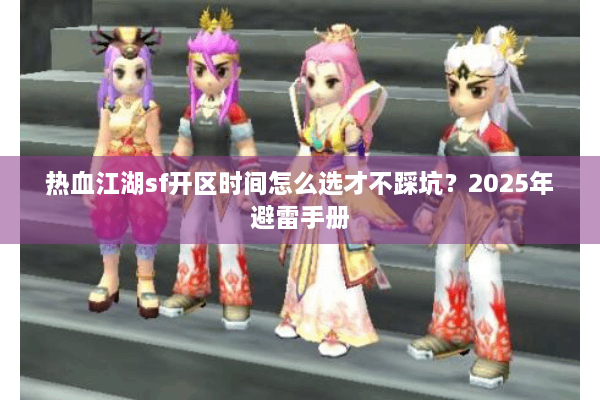 热血江湖sf开区时间怎么选才不踩坑？2025年避雷手册