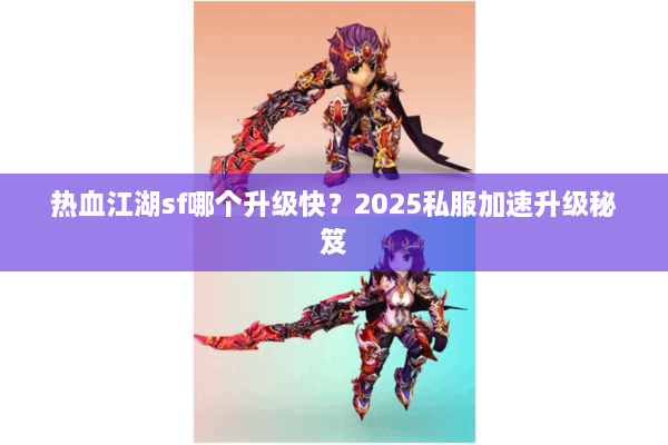 热血江湖sf哪个升级快?2025私服加速升级秘笈 热血江湖sf哪个升级快?2025私服加速升级秘笈