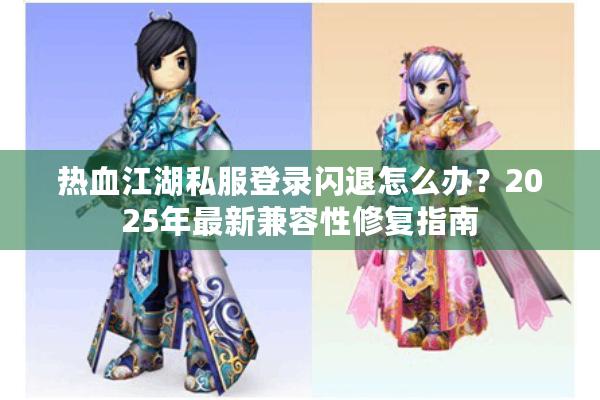 热血江湖私服登录闪退怎么办？2025年最新兼容性修复指南